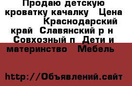 Продаю детскую кроватку-качалку › Цена ­ 1 500 - Краснодарский край, Славянский р-н, Совхозный п. Дети и материнство » Мебель   